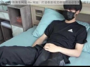 帅气 gary 体育生网站 mv 网站：打造极致视觉体验的运动型男视频平台