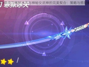 崩坏3御灵刀寒狱冰天与神秘女武神的完美契合：策略与搭配解析