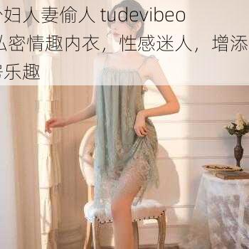 少妇人妻偷人 tudevibeo 私密情趣内衣，性感迷人，增添闺房乐趣