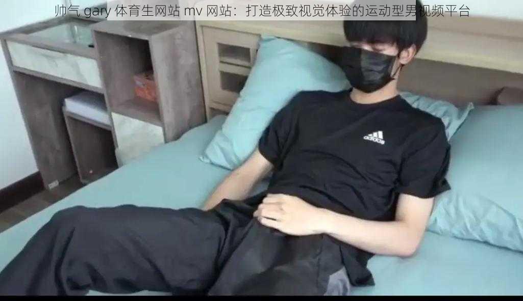 帅气 gary 体育生网站 mv 网站：打造极致视觉体验的运动型男视频平台