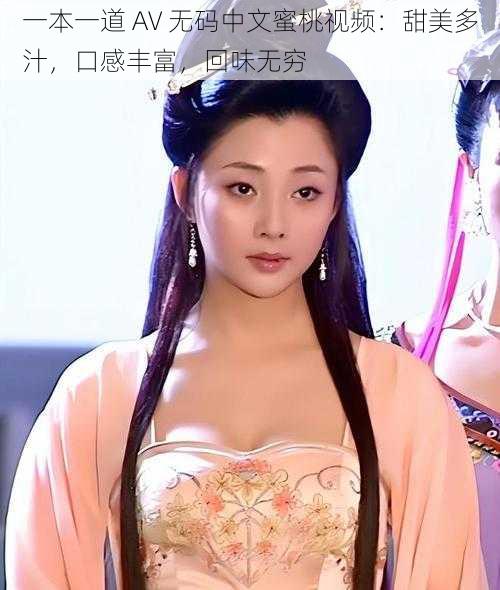 一本一道 AV 无码中文蜜桃视频：甜美多汁，口感丰富，回味无穷