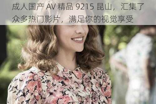 成人国产 AV 精品 9215 昆山，汇集了众多热门影片，满足你的视觉享受