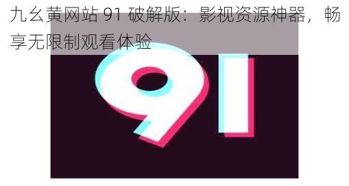 九幺黄网站 91 破解版：影视资源神器，畅享无限制观看体验